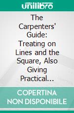 The Carpenters' Guide: Treating on Lines and the Square, Also Giving Practical Rules and Methods on Carpentry. E-book. Formato PDF