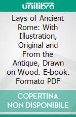 Lays of Ancient Rome: With Illustration, Original and From the Antique, Drawn on Wood. E-book. Formato PDF ebook