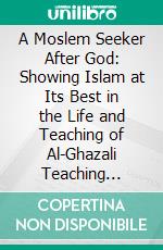 A Moslem Seeker After God: Showing Islam at Its Best in the Life and Teaching of Al-Ghazali Teaching Mystic and Theologian of the Eleventh Century. E-book. Formato PDF ebook di Samuel M. Zwemer