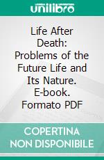 Life After Death: Problems of the Future Life and Its Nature. E-book. Formato PDF ebook di James H. Hyslop