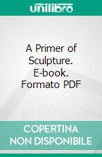 A Primer of Sculpture. E-book. Formato PDF ebook di E. Roscoe Mullins