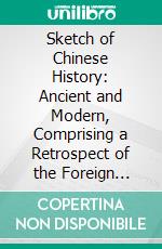 Sketch of Chinese History: Ancient and Modern, Comprising a Retrospect of the Foreign Intercourse and Trade With China. E-book. Formato PDF ebook di Charles Gützlaff