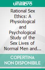 Rational Sex Ethics: A Physiological and Psychological Study of the Sex Lives of Normal Men and Women, With Suggestions for a Rational Sex Hygiene With Reference to Actual Case Histories. E-book. Formato PDF ebook