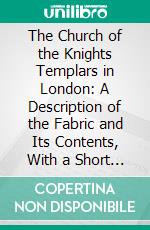 The Church of the Knights Templars in London: A Description of the Fabric and Its Contents, With a Short History of the Order. E-book. Formato PDF ebook