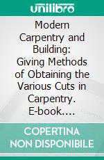 Modern Carpentry and Building: Giving Methods of Obtaining the Various Cuts in Carpentry. E-book. Formato PDF ebook