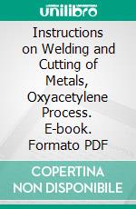 Instructions on Welding and Cutting of Metals, Oxyacetylene Process. E-book. Formato PDF ebook di Vulcan Process Co