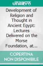 Development of Religion and Thought in Ancient Egypt: Lectures Delivered on the Morse Foundation, at Union Theological Seminary. E-book. Formato PDF ebook