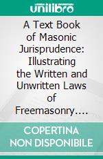 A Text Book of Masonic Jurisprudence: Illustrating the Written and Unwritten Laws of Freemasonry. E-book. Formato PDF ebook di Albert Gallatin Mackey