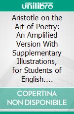 Aristotle on the Art of Poetry: An Amplified Version With Supplementary Illustrations, for Students of English. E-book. Formato PDF ebook di Lane Cooper