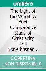 The Light of the World: A Brief Comparative Study of Christianity and Non-Christian Religions. E-book. Formato PDF ebook di Robert E. Speer