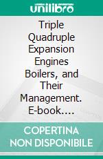 Triple Quadruple Expansion Engines Boilers, and Their Management. E-book. Formato PDF ebook di Alexander Ritchie Leask