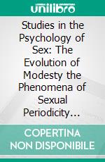 Studies in the Psychology of Sex: The Evolution of Modesty the Phenomena of Sexual Periodicity Auto-Erotism. E-book. Formato PDF ebook