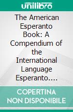 The American Esperanto Book: A Compendium of the International Language Esperanto. E-book. Formato PDF