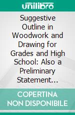 Suggestive Outline in Woodwork and Drawing for Grades and High School: Also a Preliminary Statement Regarding Work in Metal and Cement. E-book. Formato PDF ebook