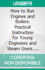 How to Run Engines and Boilers: Practical Instruction for Young Engineers and Steam Users. E-book. Formato PDF