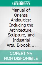 Manual of Oriental Antiquities: Including the Architecture, Sculpture, and Industrial Arts. E-book. Formato PDF ebook