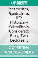 Mesmerism, Spiritualism, &C: Historically Scientifically Considered; Being Two Lectures Delivered at the London Institution. E-book. Formato PDF ebook di William B. Carpenter