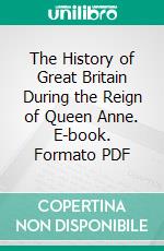 The History of Great Britain During the Reign of Queen Anne. E-book. Formato PDF ebook