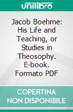 Jacob Boehme: His Life and Teaching, or Studies in Theosophy. E-book. Formato PDF ebook