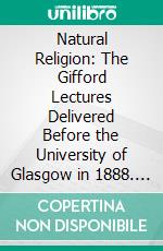 Natural Religion: The Gifford Lectures Delivered Before the University of Glasgow in 1888. E-book. Formato PDF ebook