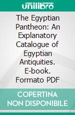 The Egyptian Pantheon: An Explanatory Catalogue of Egyptian Antiquities. E-book. Formato PDF ebook di Armand de Potter