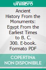 Ancient History From the Monuments: Egypt From the Earliest Times to B. C. 300. E-book. Formato PDF ebook