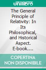 The General Principle of Relativity: In Its Philosophical, and Historical Aspect. E-book. Formato PDF ebook di Herbert Wildon Carr