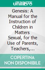 Genesis: A Manual for the Instruction of Children in Matters Sexual, for the Use of Parents, Teachers, Physicians and Ministers. E-book. Formato PDF