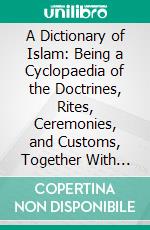 A Dictionary of Islam: Being a Cyclopaedia of the Doctrines, Rites, Ceremonies, and Customs, Together With the Technical and Theological Terms, of the Muhammadan Religion. E-book. Formato PDF