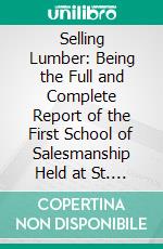 Selling Lumber: Being the Full and Complete Report of the First School of Salesmanship Held at St. Louis, Missouri, June 26, 27, and 28, 1916. E-book. Formato PDF ebook di Southern Pine Association