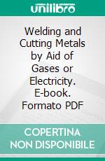 Welding and Cutting Metals by Aid of Gases or Electricity. E-book. Formato PDF ebook