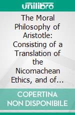 The Moral Philosophy of Aristotle: Consisting of a Translation of the Nicomachean Ethics, and of the Paraphrase Attributed to Andronicus of Rhodes, With an Introductory Analysis of Each Book. E-book. Formato PDF ebook