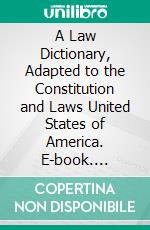 A Law Dictionary, Adapted to the Constitution and Laws United States of America. E-book. Formato PDF ebook