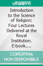 Introduction to the Science of Religion: Four Lectures Delivered at the Royal Institution. E-book. Formato PDF ebook di Friedrich Max Müller