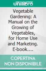 Vegetable Gardening: A Manual on the Growing of Vegetables, for Home Use and Marketing. E-book. Formato PDF ebook di Samuel Bowdlear Green