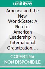 America and the New World-State: A Plea for American Leadership in International Organization. E-book. Formato PDF ebook