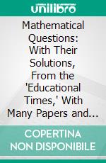 Mathematical Questions: With Their Solutions, From the "Educational Times," With Many Papers and Solutions Not Published in the "Educational Times". E-book. Formato PDF ebook