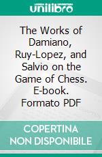 The Works of Damiano, Ruy-Lopez, and Salvio on the Game of Chess. E-book. Formato PDF ebook