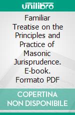 Familiar Treatise on the Principles and Practice of Masonic Jurisprudence. E-book. Formato PDF ebook di John W. Simons