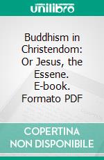 Buddhism in Christendom: Or Jesus, the Essene. E-book. Formato PDF ebook