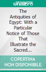 The Antiquities of Egypt: With a Particular Notice of Those That Illustrate the Sacred Scriptures. E-book. Formato PDF