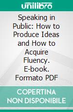 Speaking in Public: How to Produce Ideas and How to Acquire Fluency. E-book. Formato PDF ebook