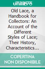 Old Lace, a Handbook for Collectors: An Account of the Different Styles of Lace; Their History, Characteristics Manufacture. E-book. Formato PDF ebook