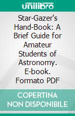 Star-Gazer's Hand-Book: A Brief Guide for Amateur Students of Astronomy. E-book. Formato PDF ebook di Henry W. Elson