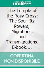 The Temple of the Rosy Cross: The Soul, Its Powers, Migrations, and Transmigrations. E-book. Formato PDF ebook