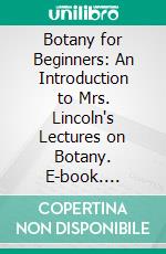 Botany for Beginners: An Introduction to Mrs. Lincoln's Lectures on Botany. E-book. Formato PDF ebook di Lincoln Phelps