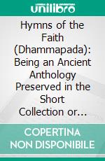 Hymns of the Faith (Dhammapada): Being an Ancient Anthology Preserved in the Short Collection or the Sacred Scriptures of the Buddhists. E-book. Formato PDF ebook