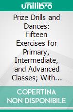Prize Drills and Dances: Fifteen Exercises for Primary, Intermediate, and Advanced Classes; With Music and Illustrations. E-book. Formato PDF ebook