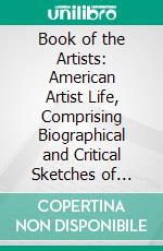 Book of the Artists: American Artist Life, Comprising Biographical and Critical Sketches of American Artist: Preceded by an Historical Account of the Rise and Progress of Art in America. E-book. Formato PDF ebook di Henry T. Tuckerman