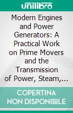 Modern Engines and Power Generators: A Practical Work on Prime Movers and the Transmission of Power, Steam, Electric, Water and Hot. E-book. Formato PDF ebook